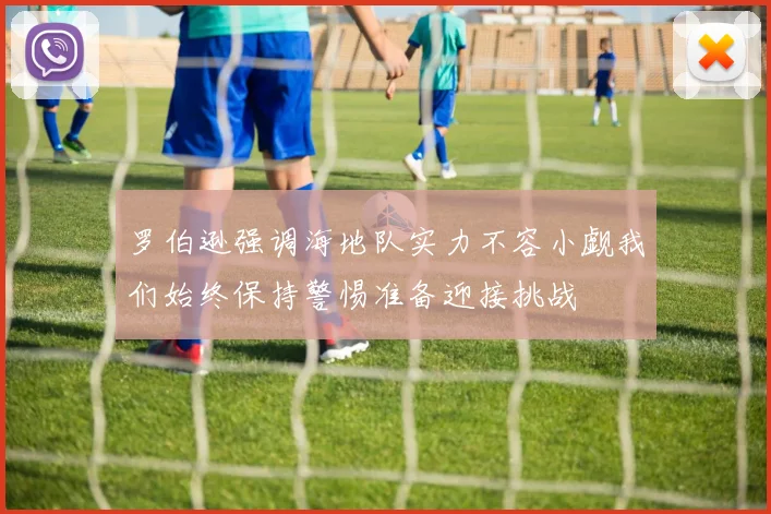 罗伯逊强调海地队实力不容小觑我们始终保持警惕准备迎接挑战