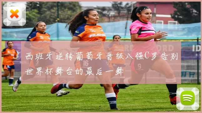 西班牙逆转葡萄牙晋级八强C罗告别世界杯舞台的最后一舞