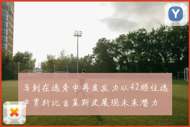 马刺在选秀中再度发力以42顺位选中贾科比吉莱斯皮展现未来潜力