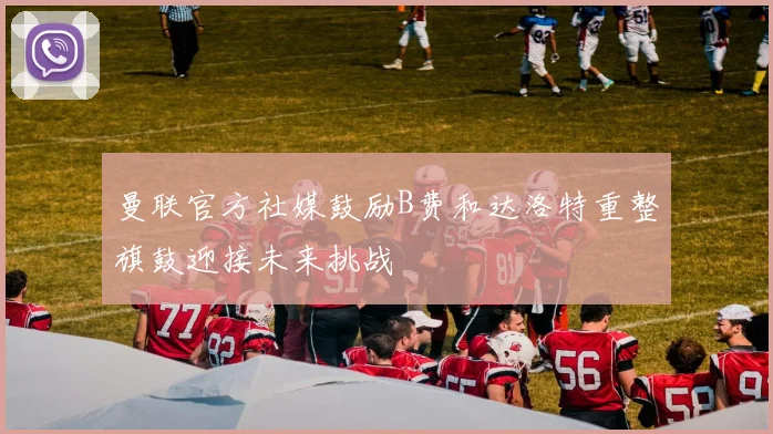 曼联官方社媒鼓励B费和达洛特重整旗鼓迎接未来挑战