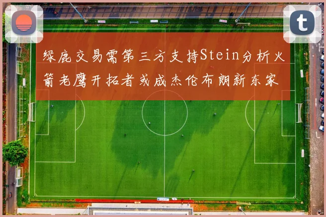 绿鹿交易需第三方支持Stein分析火箭老鹰开拓者或成杰伦布朗新东家