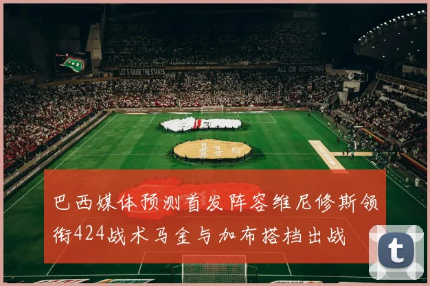 巴西媒体预测首发阵容维尼修斯领衔424战术马金与加布搭档出战