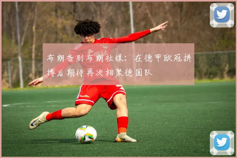 布朗告别布朗社媒：在德甲欧冠拼搏后期待再次相聚德国队