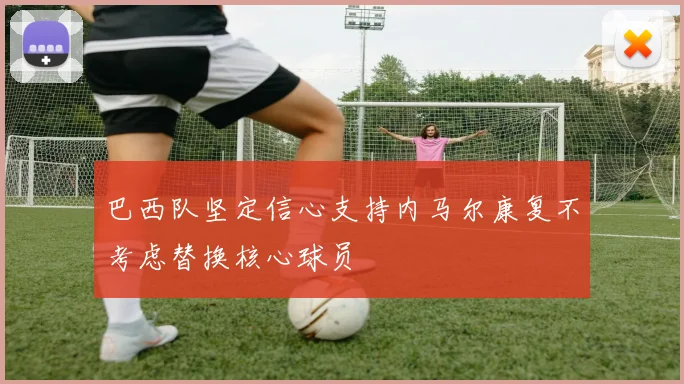 巴西队坚定信心支持内马尔康复不考虑替换核心球员