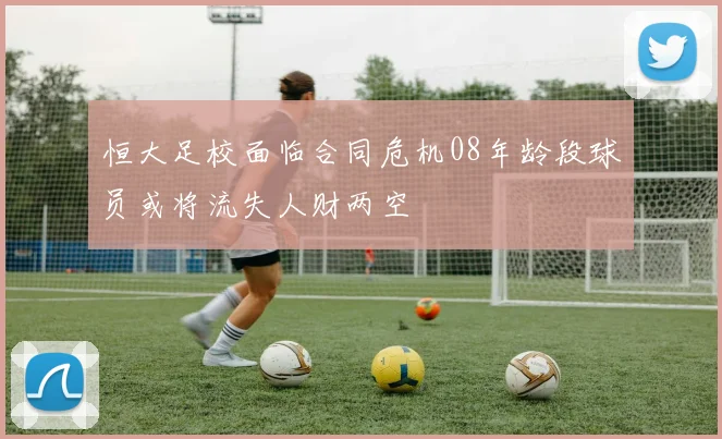恒大足校面临合同危机08年龄段球员或将流失人财两空