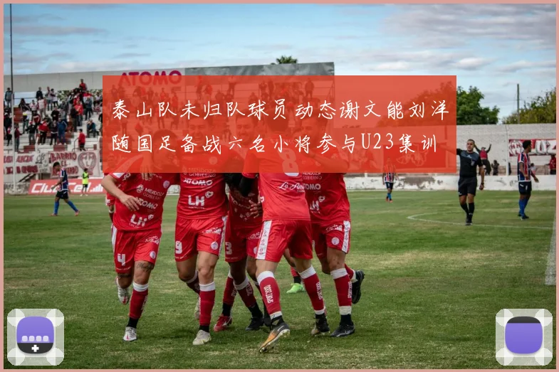 泰山队未归队球员动态谢文能刘洋随国足备战六名小将参与U23集训
