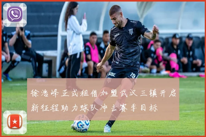 徐浩峰正式租借加盟武汉三镇开启新征程助力球队冲击赛季目标