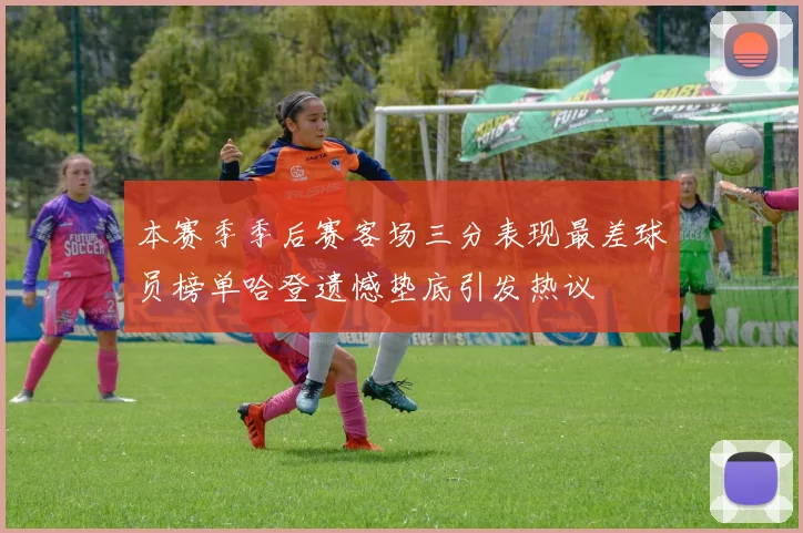本赛季季后赛客场三分表现最差球员榜单哈登遗憾垫底引发热议