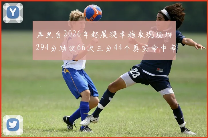 库里自2026年起展现卓越表现场均294分助攻66次三分44个真实命中率高达637