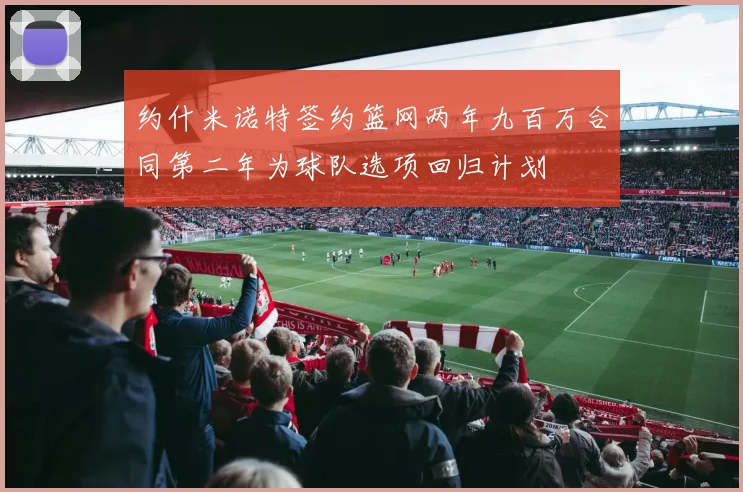 约什米诺特签约篮网两年九百万合同第二年为球队选项回归计划