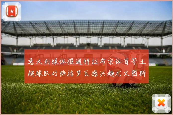 意大利媒体报道特拉布宗体育等土超球队对热格罗瓦感兴趣尤文图斯准备出售该球员