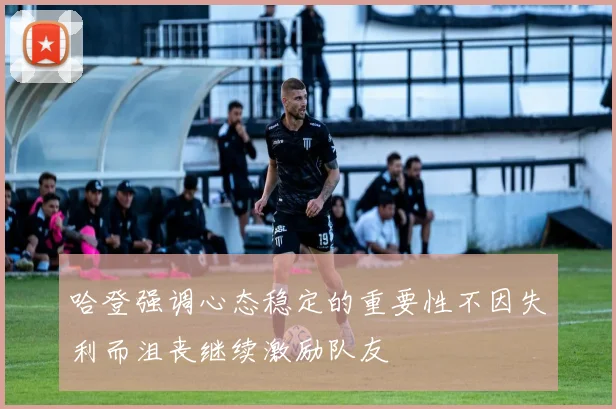 哈登强调心态稳定的重要性不因失利而沮丧继续激励队友